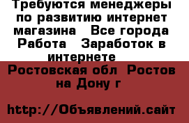 Требуются менеджеры по развитию интернет-магазина - Все города Работа » Заработок в интернете   . Ростовская обл.,Ростов-на-Дону г.